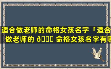 适合做老师的命格女孩名字「适合做老师的 🐈 命格女孩名字有哪些」